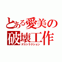 とある愛美の破壊工作（デストラクション）