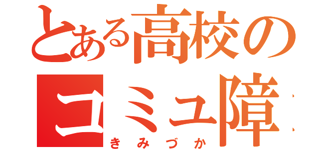 とある高校のコミュ障！（きみづか）