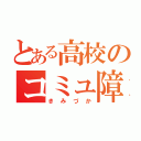 とある高校のコミュ障！（きみづか）