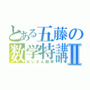 とある五藤の数学特講Ⅱ（おじさん数学）