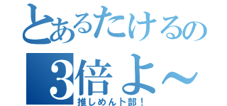 とあるたけるの３倍よ～（推しめん卜部！）