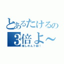 とあるたけるの３倍よ～（推しめん卜部！）