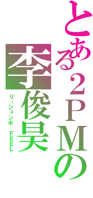 とある２ＰＭの李俊昊（リ・ジュンホ　ＦＥＥＬ）