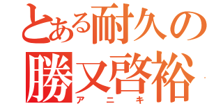 とある耐久の勝又啓裕（アニキ）