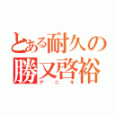 とある耐久の勝又啓裕（アニキ）