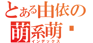 とある由依の萌系萌喵（インデックス）