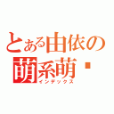 とある由依の萌系萌喵（インデックス）