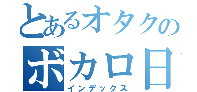 とあるオタクのボカロ日常（インデックス）