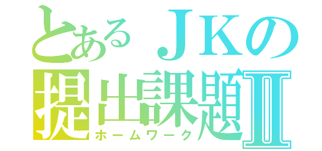 とあるＪＫの提出課題Ⅱ（ホームワーク）