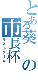 とある葵の市長杯（ラストゲーム）