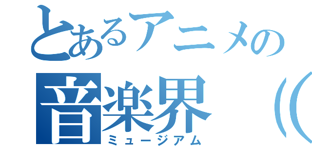 とあるアニメの音楽界（音楽会）（ミュージアム）