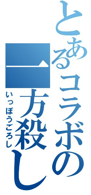 とあるコラボの一方殺し（いっぽうごろし）