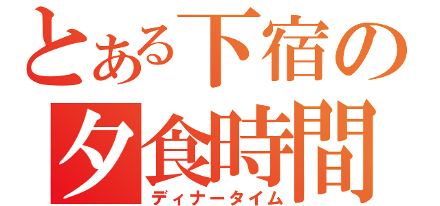 とある下宿の夕食時間（ディナータイム）