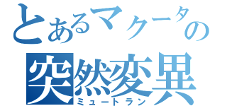 とあるマクータの突然変異（ミュートラン）