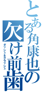 とある角康也の欠け前歯（ダッシュ＆クラッシュ）