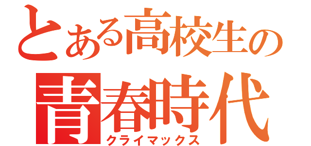 とある高校生の青春時代（クライマックス）