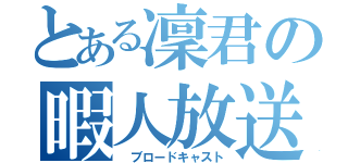 とある凜君の暇人放送（ ブロードキャスト）