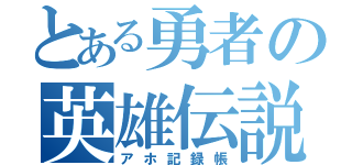 とある勇者の英雄伝説（アホ記録帳）