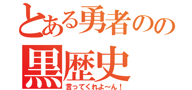 とある勇者のの黒歴史（言ってくれよ～ん！）