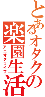 とあるオタクの楽園生活（アニオタライフ）