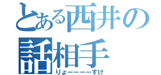 とある西井の話相手（りょーーーーすけ）