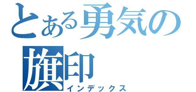 とある勇気の旗印（インデックス）