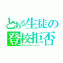 とある生徒の登校拒否（スクールキャンセラー）