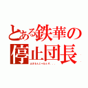 とある鉄華の停止団長（止まるんじゃねぇぞ．．．）