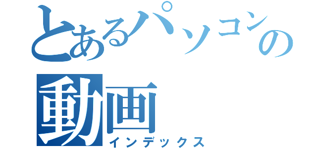 とあるパソコン部の動画（インデックス）