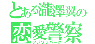 とある瀧澤翼の恋愛警察（フジワラパーク）