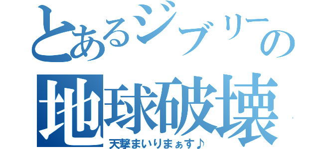 とあるジブリールの地球破壊（天撃まいりまぁす♪）