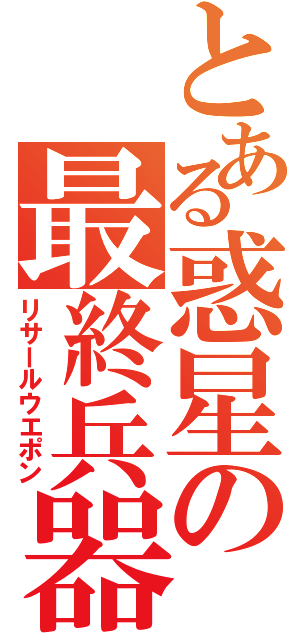 とある惑星の最終兵器Ⅱ（リサールウエポン）