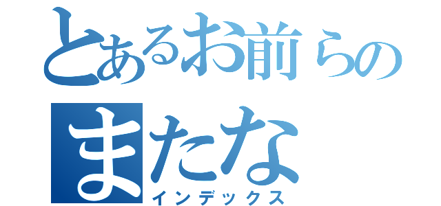 とあるお前らのまたな（インデックス）