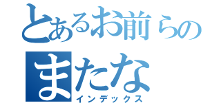 とあるお前らのまたな（インデックス）