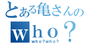 とある亀さんのｗｈｏ？（ｗｈｏ？ｗｈｏ？）