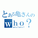 とある亀さんのｗｈｏ？（ｗｈｏ？ｗｈｏ？）