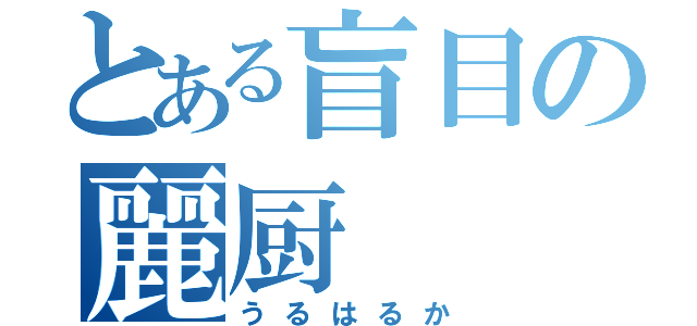 とある盲目の麗厨（うるはるか）