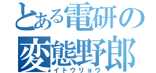 とある電研の変態野郎（イトウリョウ）