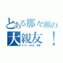 とある那々瀬の大親友！（ナツメ みおん 霊葉）