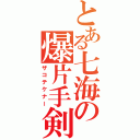 とある七海の爆片手剣（ザコテケナー）