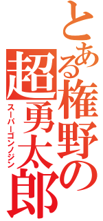 とある権野の超勇太郎（スーパーゴンノジン）