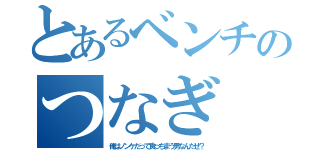 とあるベンチのつなぎ（俺はノンケだって食っちまう男なんだぜ？）