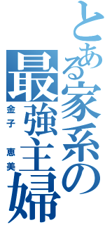 とある家系の最強主婦（金子　恵美）