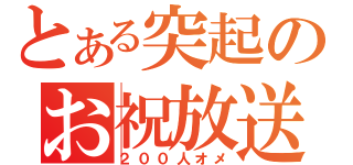 とある突起のお祝放送（２００人オメ）