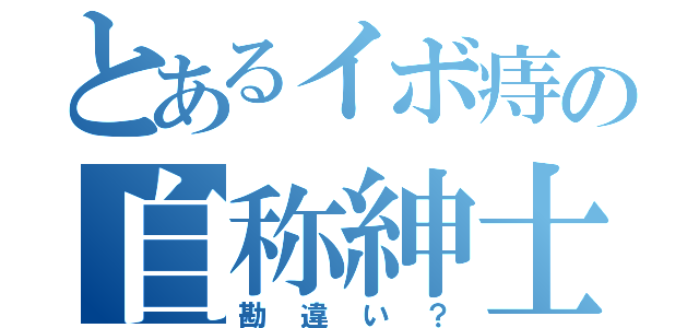 とあるイボ痔の自称紳士（勘違い？）