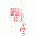 とある消えかけのの学校（がっこう）