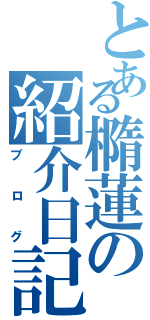 とある橢蓮の紹介日記（ブログ）