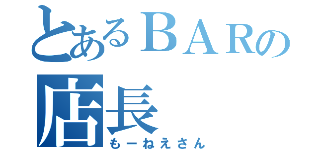 とあるＢＡＲの店長（もーねえさん）