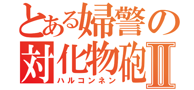 とある婦警の対化物砲Ⅱ（ハルコンネン）