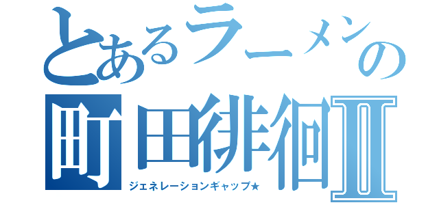 とあるラーメン好きの町田徘徊人Ⅱ（ジェネレーションギャップ★）